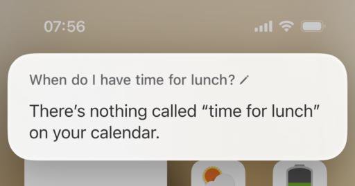A conversation with Siri where I ask When do I have time for lunch? and am answered with There’s nothing called *time for lunch* on your calendar.